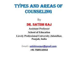 Types and areas of
counseling
By
Dr. Satish Raj
Assistant Professor
School of Education
Lovely Professional University Jalandhar,
Punjab, India
Email:- satishnurpur@gmail.com
+91 7589110552
 