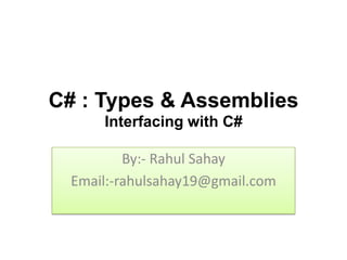 C# : Types & Assemblies
      Interfacing with C#

          By:- Rahul Sahay
  Email:-rahulsahay19@gmail.com
 