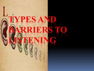 TYPES AND
BARRIERS TO
LISTENING

 