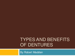 TYPES AND BENEFITS
OF DENTURES
By Robert Madden
 
