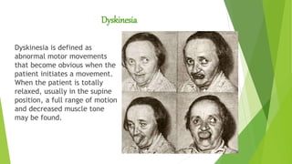Dyskinesia
Dyskinesia is defined as
abnormal motor movements
that become obvious when the
patient initiates a movement.
When the patient is totally
relaxed, usually in the supine
position, a full range of motion
and decreased muscle tone
may be found.
 