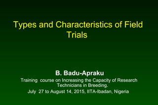 Types and Characteristics of Field
Trials
B. Badu-Apraku
Training course on Increasing the Capacity of Research
Technicians in Breeding.
July 27 to August 14, 2015, IITA-Ibadan, Nigeria
 