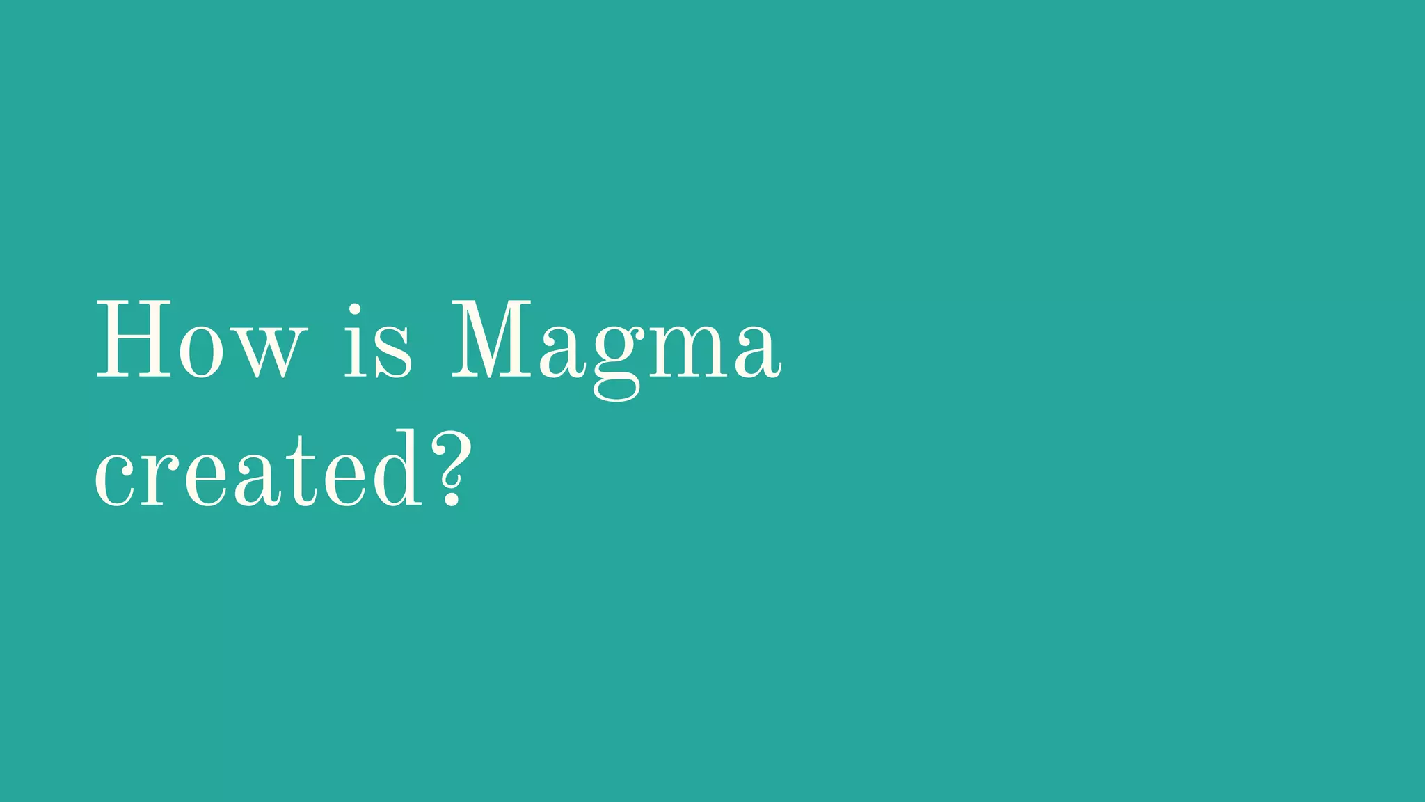 How is Magma
created?
 