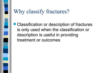 Why classify fractures?
 Classification or description of fractures
is only used when the classification or
description is useful in providing
treatment or outcomes
 