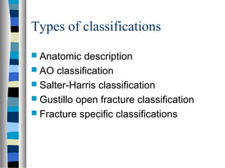 Types of classifications
 Anatomic description
 AO classification
 Salter-Harris classification
 Gustillo open fracture classification
 Fracture specific classifications
 