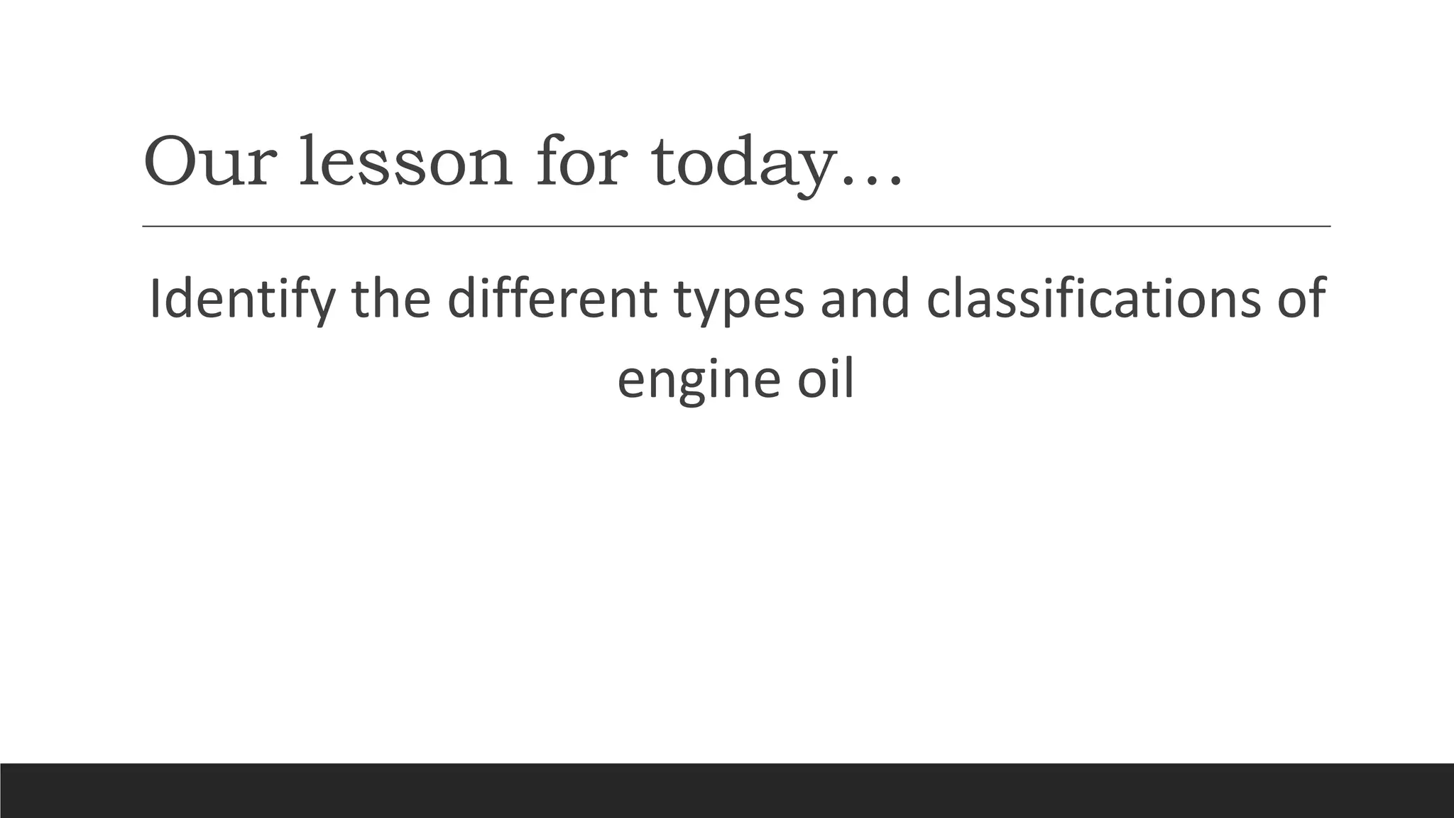 Our lesson for today…
Identify the different types and classifications of
engine oil
 