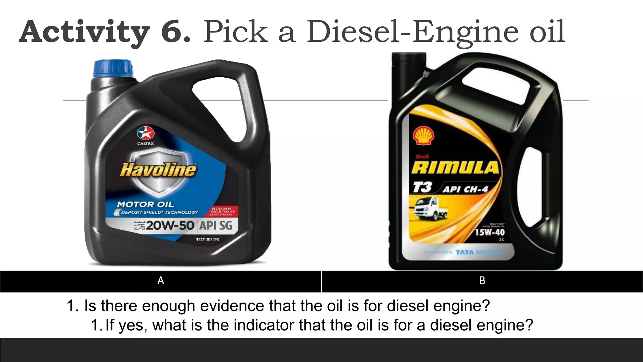 Activity 6. Pick a Diesel-Engine oil
A B
1. Is there enough evidence that the oil is for diesel engine?
1.If yes, what is the indicator that the oil is for a diesel engine?
 
