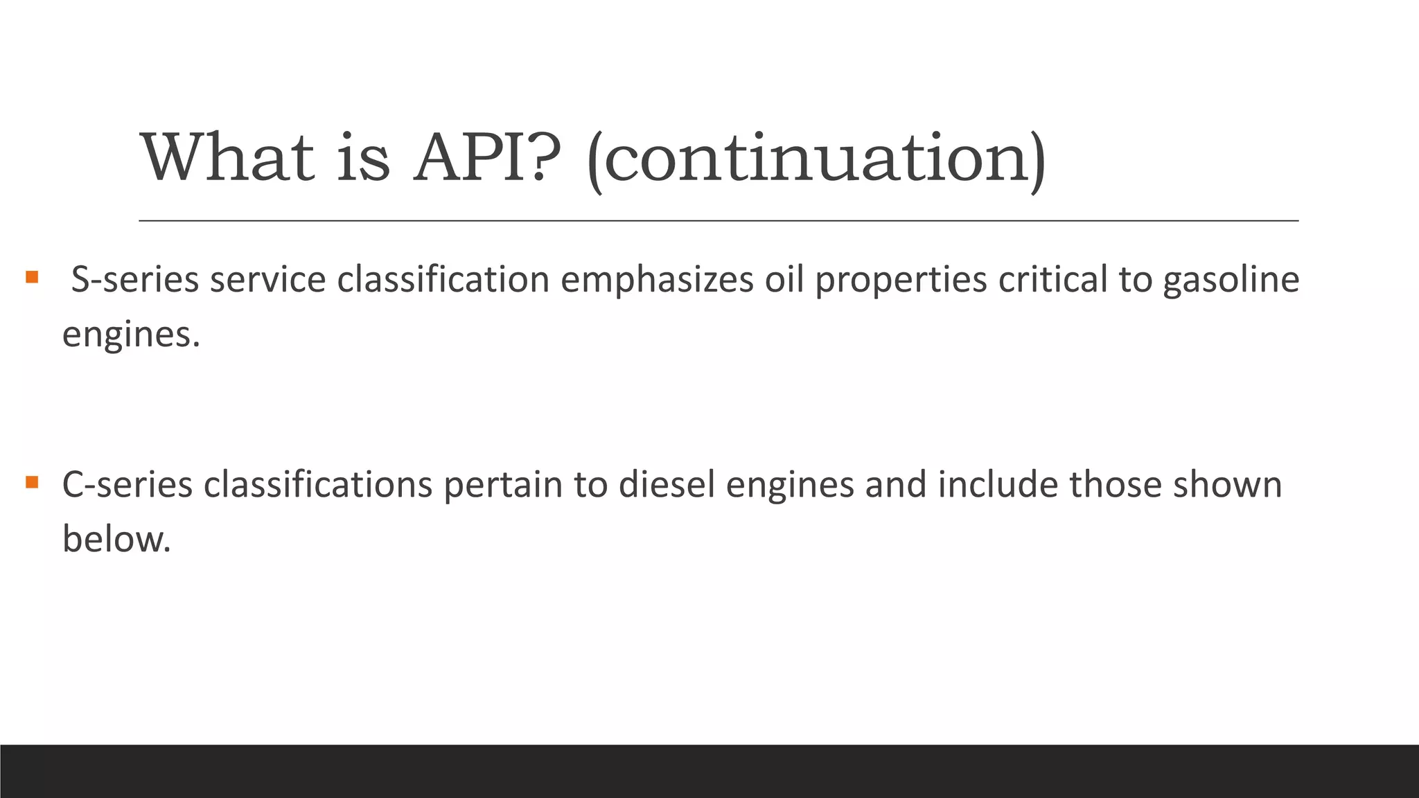 What is API? (continuation)
 S-series service classification emphasizes oil properties critical to gasoline
engines.
 C-series classifications pertain to diesel engines and include those shown
below.
 
