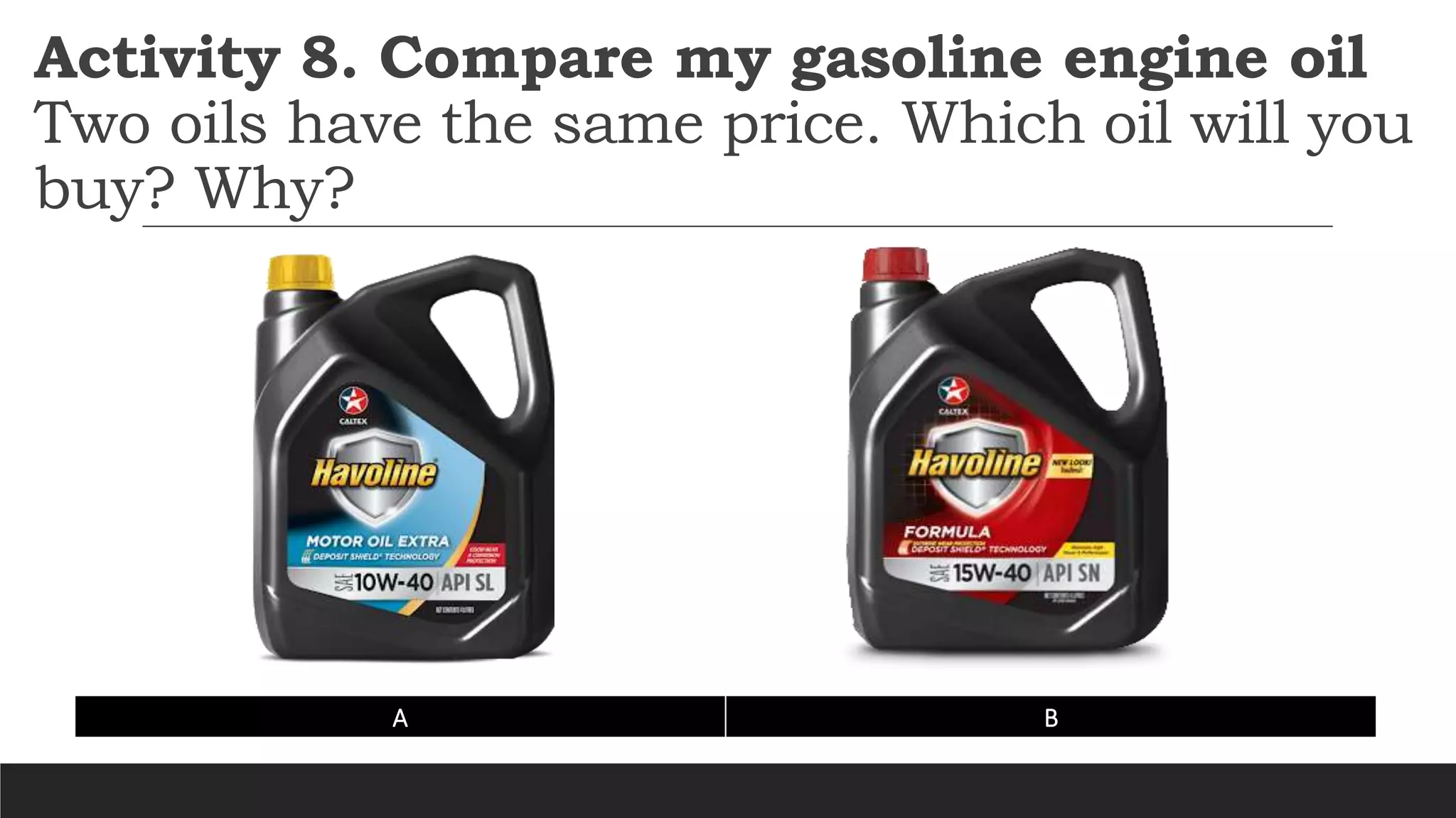 Activity 8. Compare my gasoline engine oil
Two oils have the same price. Which oil will you
buy? Why?
A B
 