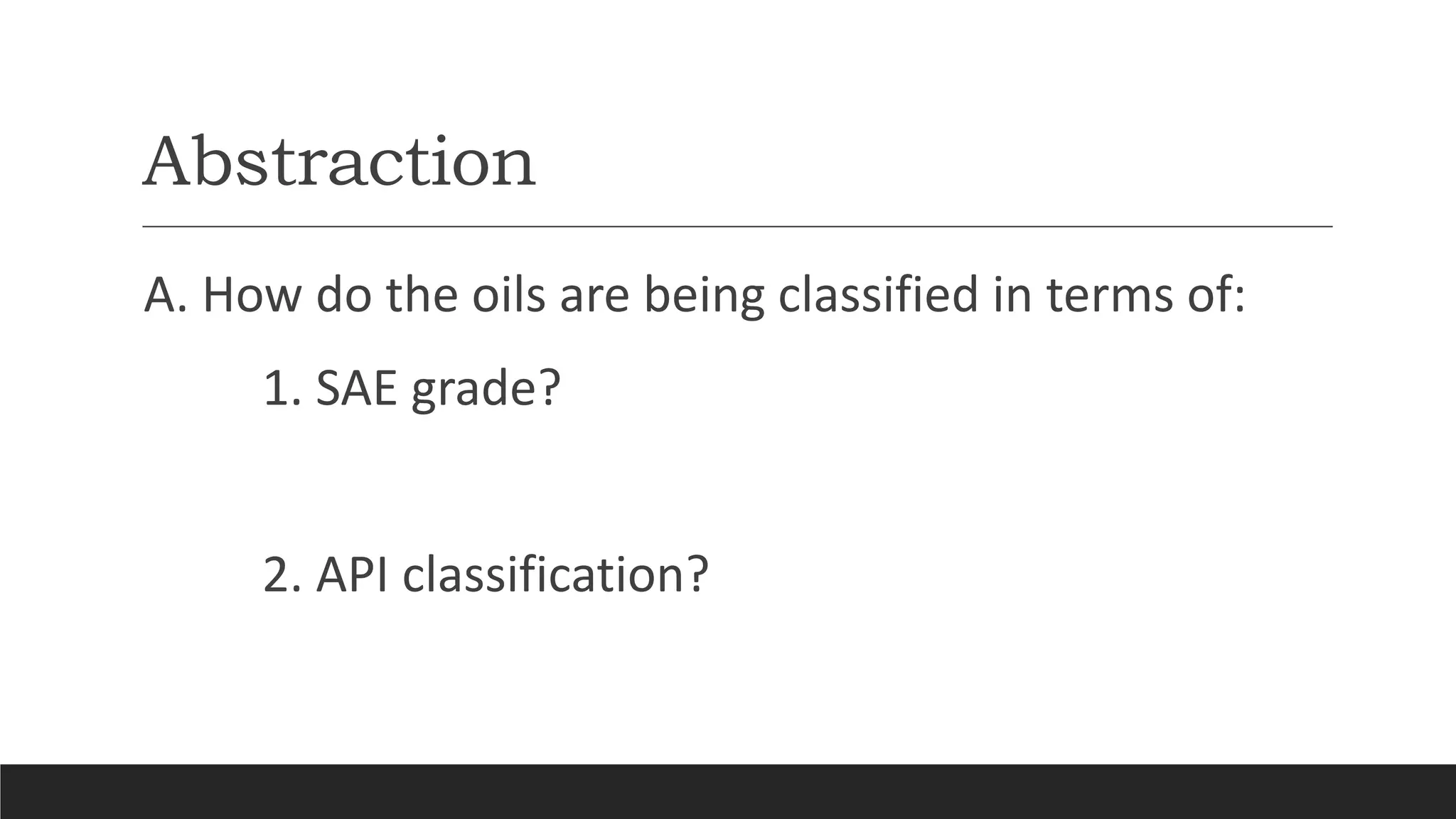Abstraction
A. How do the oils are being classified in terms of:
1. SAE grade?
2. API classification?
 