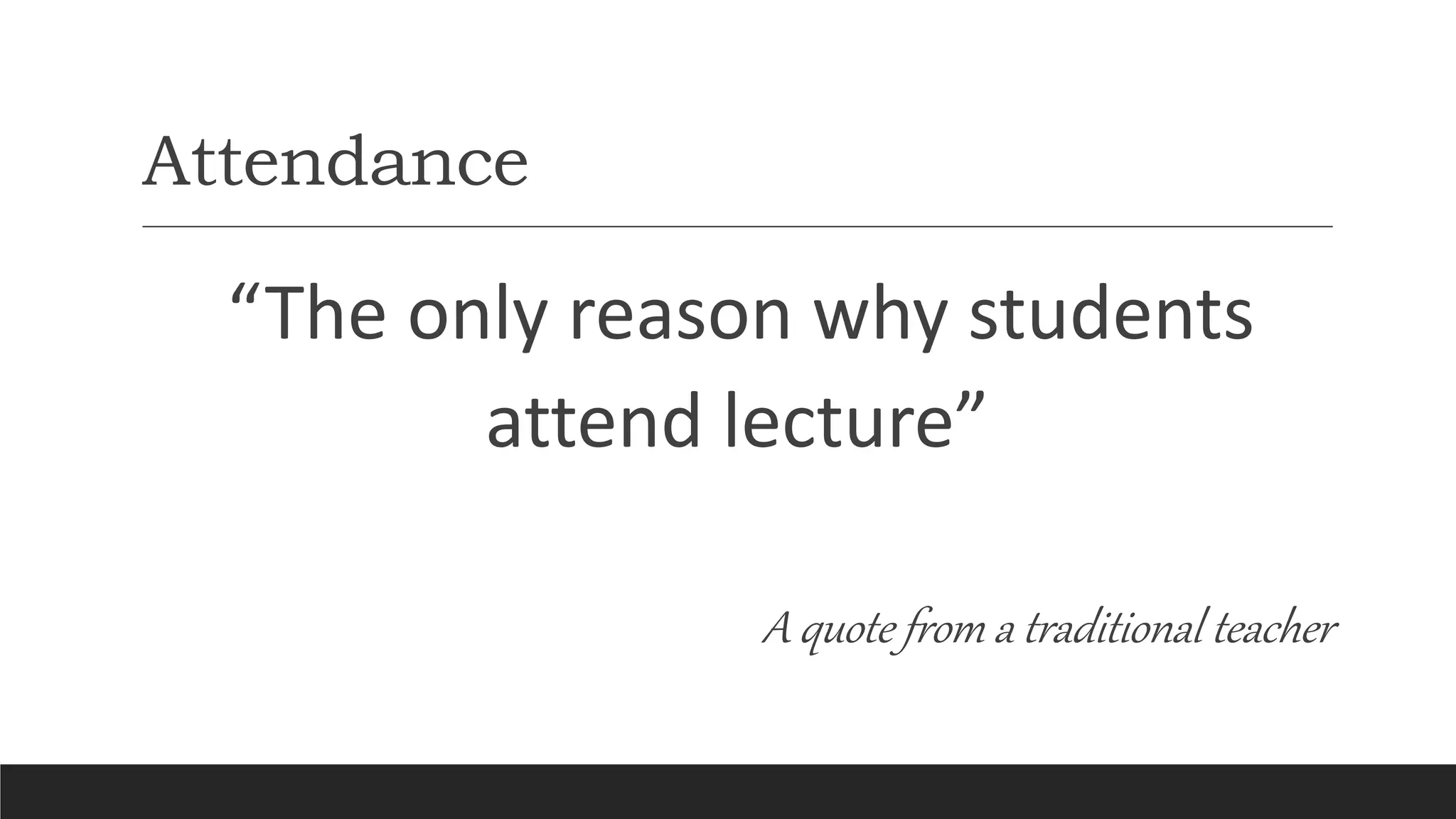 Attendance
“The only reason why students
attend lecture”
A quote from a traditional teacher
 