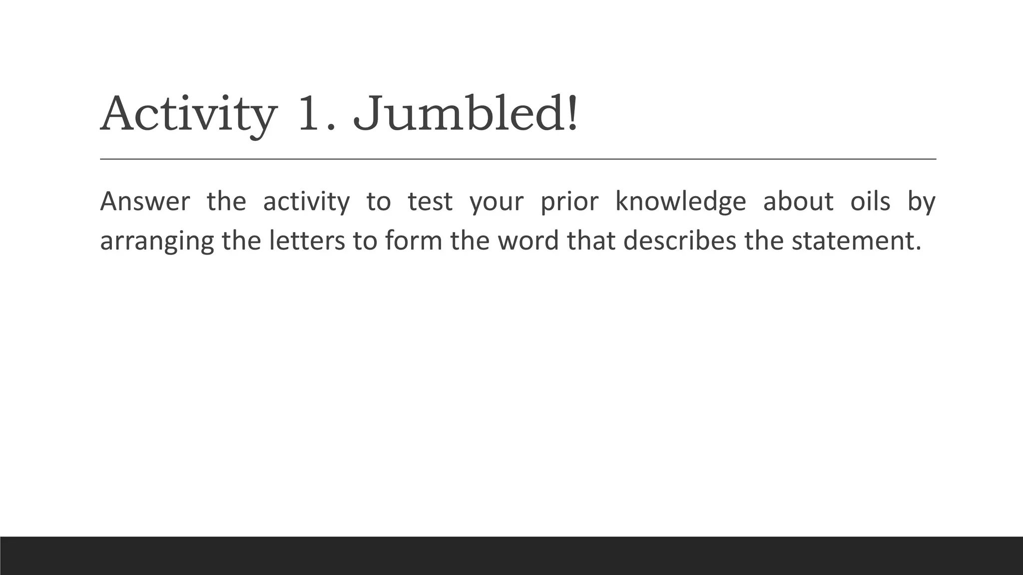 Activity 1. Jumbled!
Answer the activity to test your prior knowledge about oils by
arranging the letters to form the word that describes the statement.
 