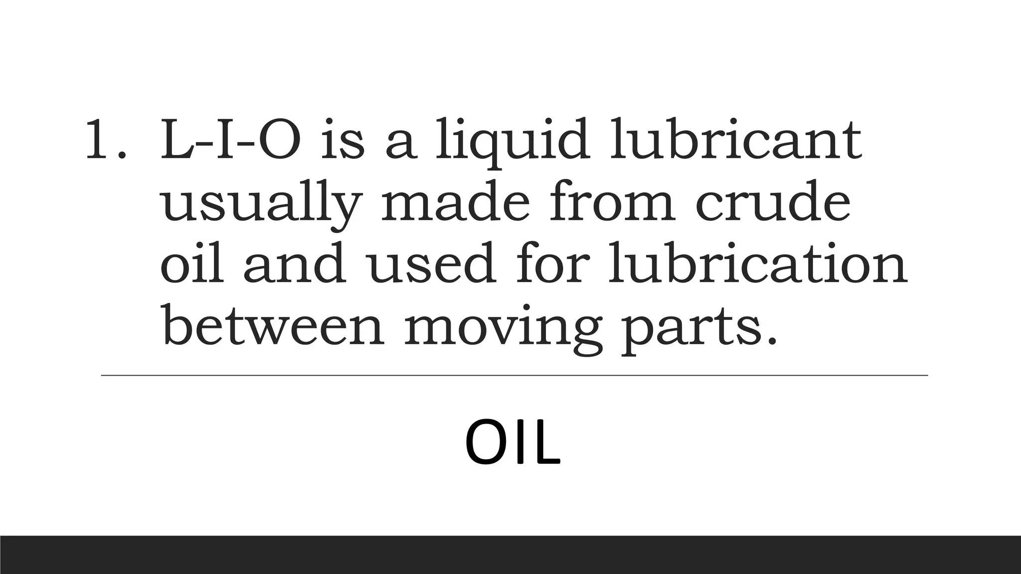1. L-I-O is a liquid lubricant
usually made from crude
oil and used for lubrication
between moving parts.
OIL
 