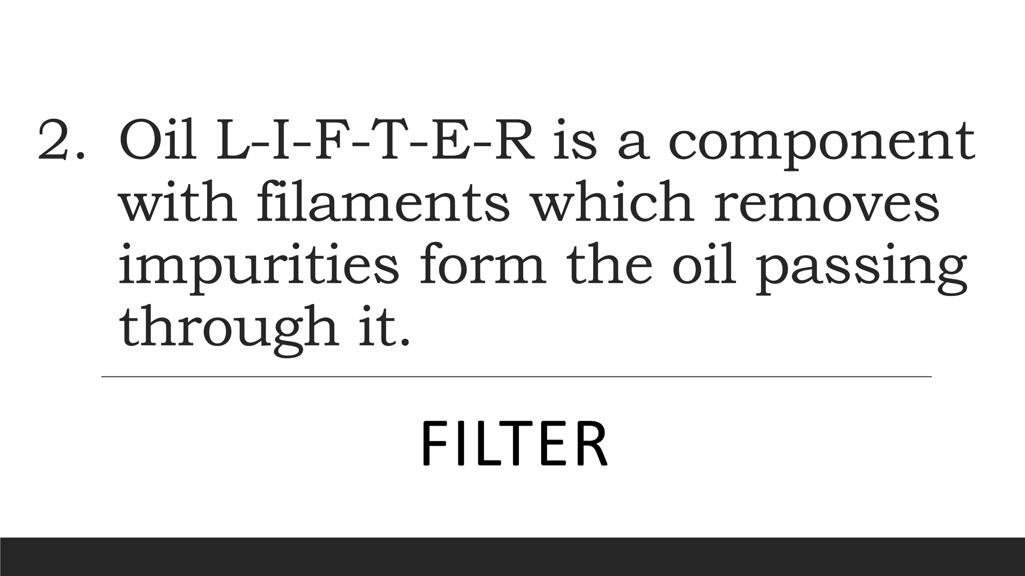 2. Oil L-I-F-T-E-R is a component
with filaments which removes
impurities form the oil passing
through it.
FILTER
 