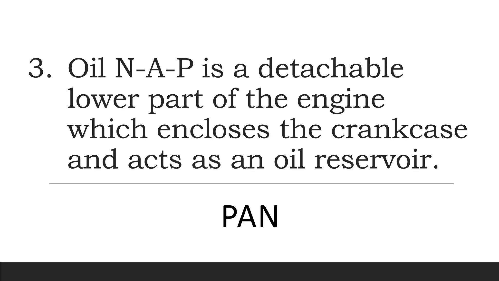 3. Oil N-A-P is a detachable
lower part of the engine
which encloses the crankcase
and acts as an oil reservoir.
PAN
 