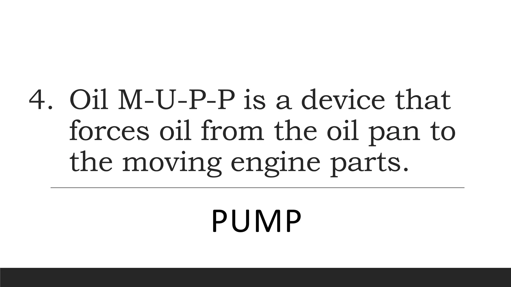 4. Oil M-U-P-P is a device that
forces oil from the oil pan to
the moving engine parts.
PUMP
 
