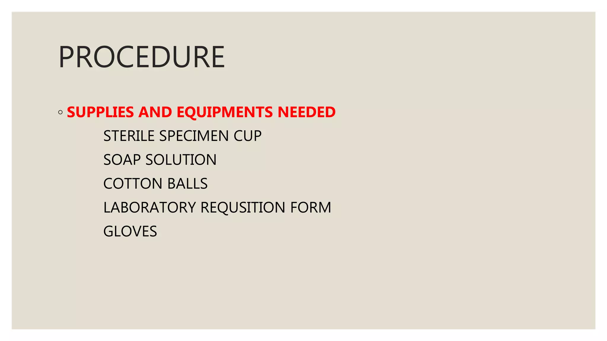 PROCEDURE
◦ SUPPLIES AND EQUIPMENTS NEEDED
STERILE SPECIMEN CUP
SOAP SOLUTION
COTTON BALLS
LABORATORY REQUSITION FORM
GLOVES
 