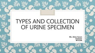 TYPES AND COLLECTION
OF URINE SPECIMEN
Ms. Alma Susan
Lecturer
MTCON
 