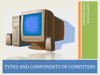 formthreeandfive
                            COMPUTER SKILLS
TYPES AND COMPONENTS OF COMPUTERS
 