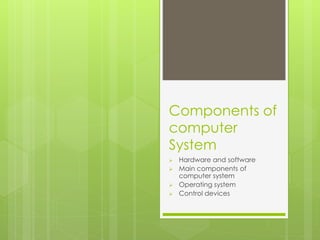 Components of
computer
System
 Hardware and software
 Main components of
computer system
 Operating system
 Control devices
 