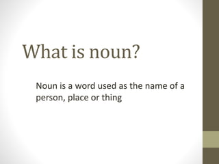 What is noun? 
Noun is a word used as the name of a 
person, place or thing 
 