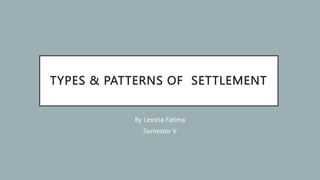 TYPES & PATTERNS OF SETTLEMENT
By Leesha Fatima
Semester V
 