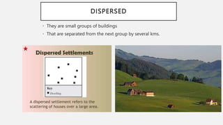 DISPERSED
• They are small groups of buildings
• That are separated from the next group by several kms.
 