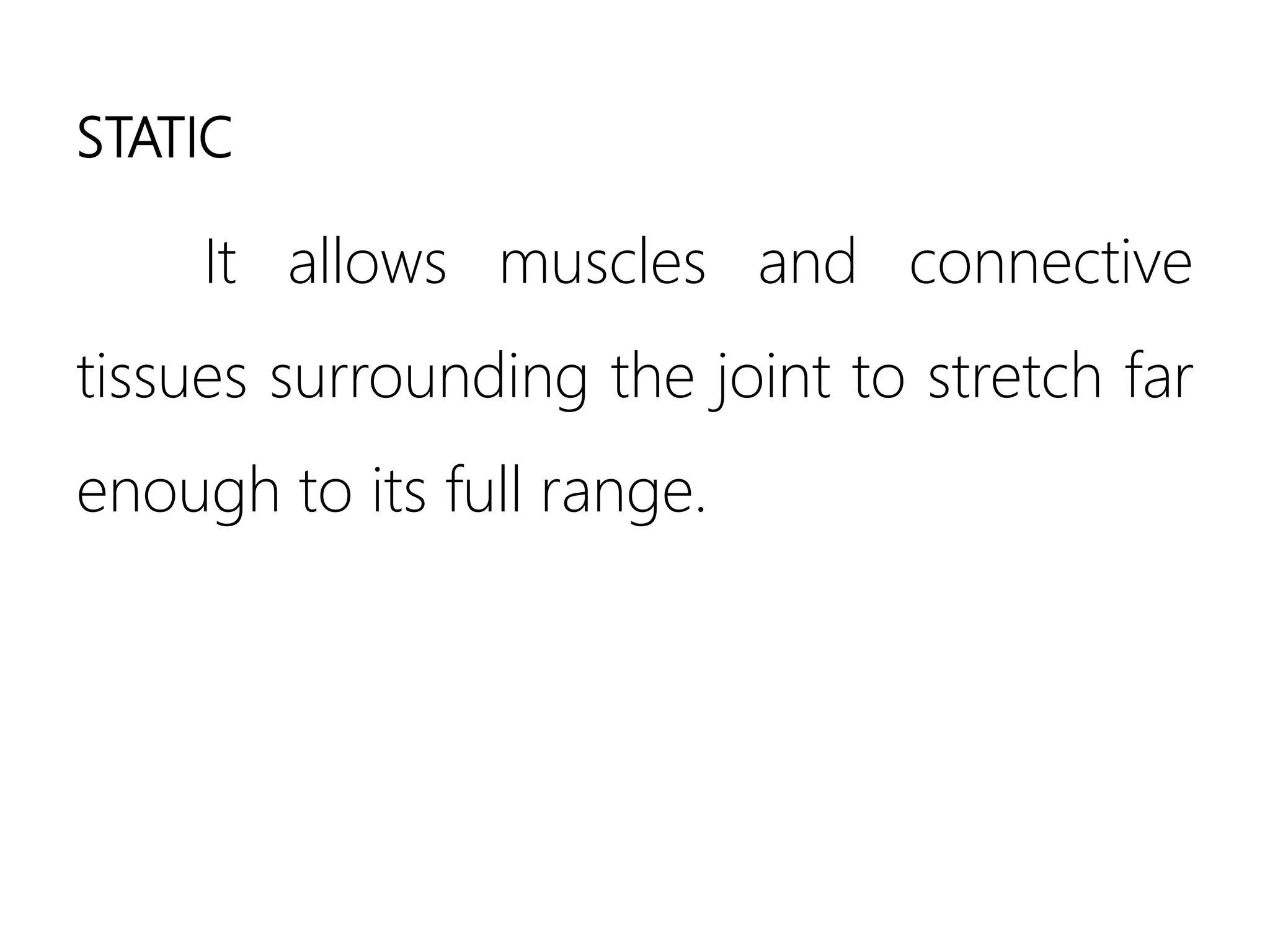 STATIC
It allows muscles and connective
tissues surrounding the joint to stretch far
enough to its full range.
 