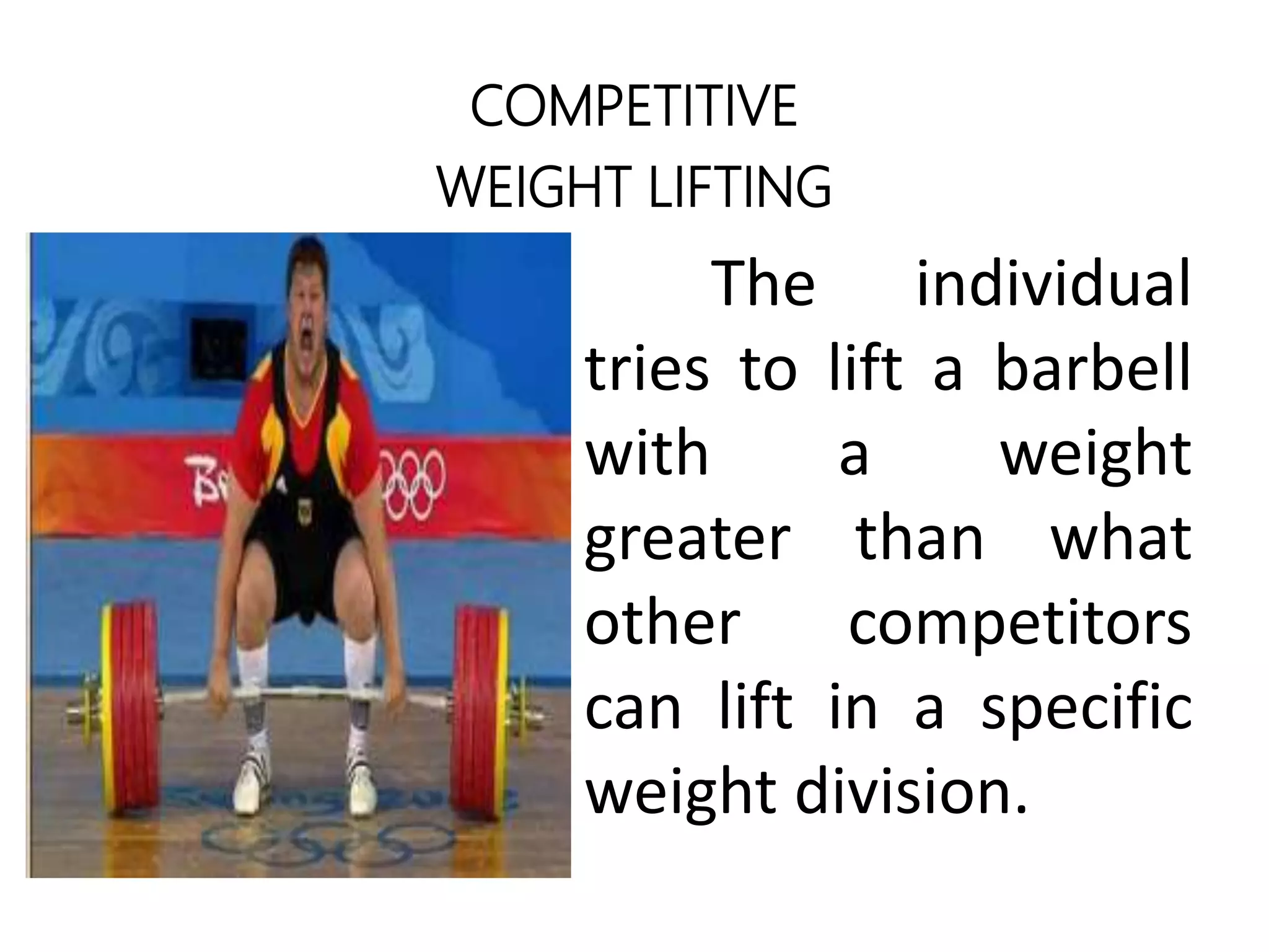 COMPETITIVE
WEIGHT LIFTING
The individual
tries to lift a barbell
with a weight
greater than what
other competitors
can lift in a specific
weight division.
 