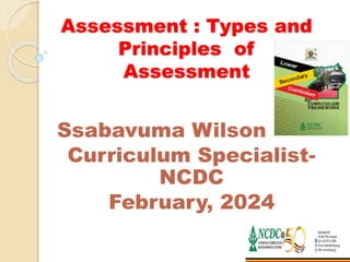 Assessment : Types and
Principles of
Assessment
Ssabavuma Wilson
Curriculum Specialist-
NCDC
February, 2024
 