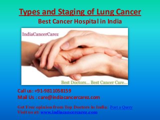 Types and Staging of Lung Cancer
Best Cancer Hospital in India
Call us: +91-9811058159
Mail Us : care@indiacancercarez.com
Get Free opinion from Top Doctors in India: Post a Query
Visit us at: www.indiacancercarez.com
 