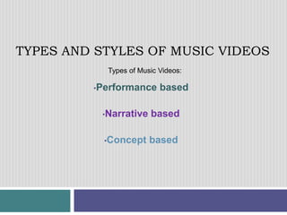 TYPES AND STYLES OF MUSIC VIDEOS
•Performance based
•Narrative based
•Concept based
Types of Music Videos:
 