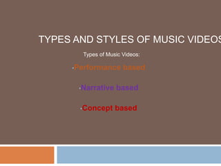 TYPES AND STYLES OF MUSIC VIDEOS
•Performance based
•Narrative based
•Concept based
Types of Music Videos:
 