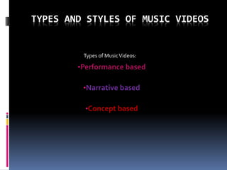 TYPES AND STYLES OF MUSIC VIDEOS
•Performance based
•Narrative based
•Concept based
Types of MusicVideos:
 