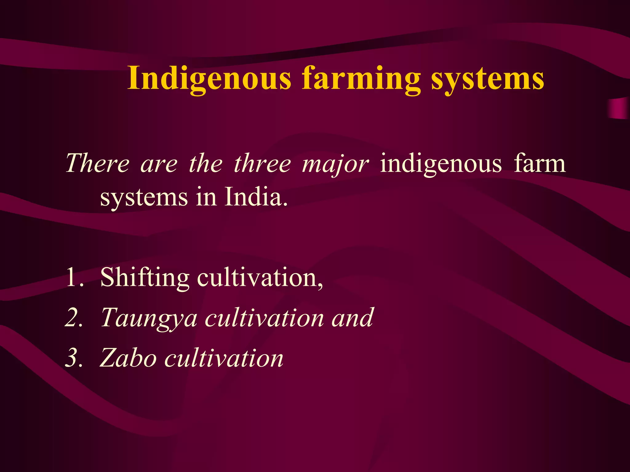 Indigenous farming systems
There are the three major indigenous farm
systems in India.
1. Shifting cultivation,
2. Taungya cultivation and
3. Zabo cultivation
 