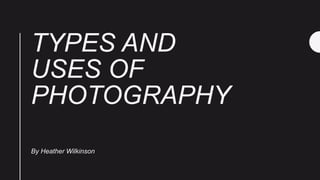 TYPES AND
USES OF
PHOTOGRAPHY
By Heather Wilkinson
 