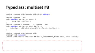 Typeclass: multiset #3
template <typename Set1, typename Set2> struct subtract;
template <typename ...Ts>
struct subtract< set<Ts...>, set<> > {
using type = set<Ts...>;
};
template <typename V, typename ...Ts, typename ...Vs>
struct subtract< set<Ts...>, set<V, Vs...> > {
using type = subtract_t< erase_t<V, set<Ts...>>, set<Vs...> >;
};
template <typename Set1, typename Set2>
constexpr bool equal_set()
{ return (Set1::size == Set2::size) && std::is_same<subtract_t<Set1, Set2>, set<> >::value;}
 