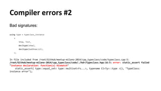 Compiler errors #2
Bad signatures:
using type = typeclass_instance
<
Show, Test,
decltype(show),
decltype(badShowList),
>;
In file included from /root/GitHub/meetup-milano-2014/cpp_typeclass/code/typeclass.cpp:5:
/root/GitHub/meetup-milano-2014/cpp_typeclass/code/./hdr/typeclass.hpp:16:5: error: static_assert failed
"instance declaration: function(s) mismatch"
static_assert( type::equal_set< type::multiset<Fs...>, typename Cl<Ty>::type >(), "TypeClass:
instance error");
 