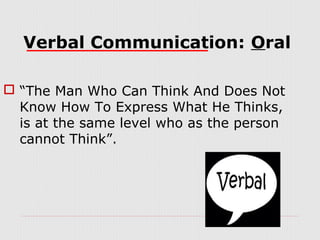 Verbal Communication: Oral
 “The Man Who Can Think And Does Not
Know How To Express What He Thinks,
is at the same level who as the person
cannot Think”.

 