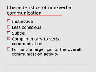 Characteristics of non-verbal
communication
Instinctive
Less conscious
Subtle
Complimentary to verbal
communication
 Forms the larger par of the overall
communication activity





 