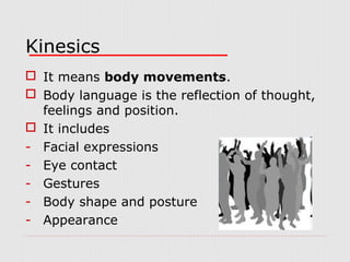 Kinesics
 It means body movements.
 Body language is the reflection of thought,
feelings and position.
 It includes
- Facial expressions
- Eye contact
- Gestures
- Body shape and posture
- Appearance

 