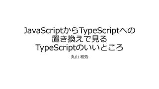 JavaScriptからTypeScriptへの
       置き換えで見る
   TypeScriptのいいところ
          丸山 和秀
 