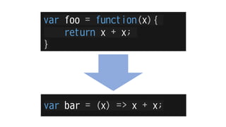 var foo = function(x){
    return x + x;
}




var bar = (x) => x + x;
 