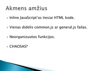    Inline JavaScript‘as tiesiai HTML kode.

   Vienas didelis common.js ar general.js failas.

   Neorganizuotos funkcijos.

   CHAOSAS?
 
