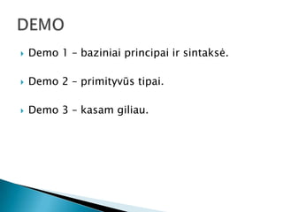    Demo 1 – baziniai principai ir sintaksė.

   Demo 2 – primityvūs tipai.

   Demo 3 – kasam giliau.
 