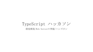 TypeScript ハッカソン
環境構築/Web Serverの準備/ハンズオン
 