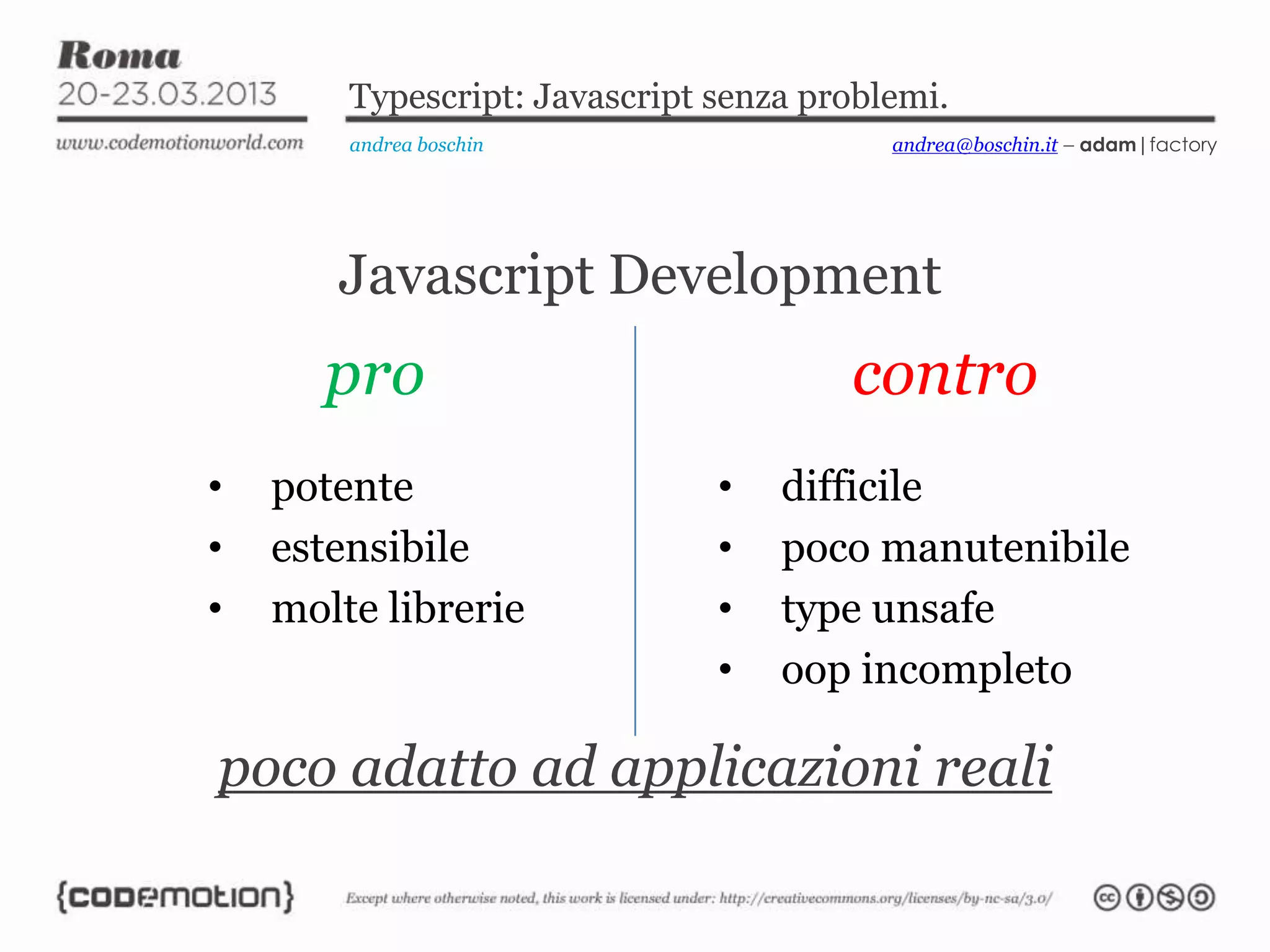 Typescript: Javascript senza problemi. andrea boschin andrea@boschin.it – adam|factory Javascript Development pro • potente • estensibile • molte librerie contro • difficile • poco manutenibile • type unsafe • oop incompleto poco adatto ad applicazioni reali 