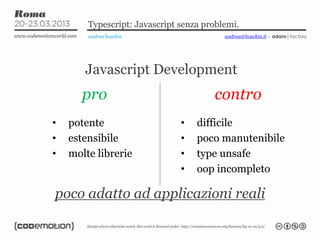 Typescript: Javascript senza problemi.
andrea boschin andrea@boschin.it – adam|factory
Javascript Development
pro
• potente
• estensibile
• molte librerie
contro
• difficile
• poco manutenibile
• type unsafe
• oop incompleto
poco adatto ad applicazioni reali
 
