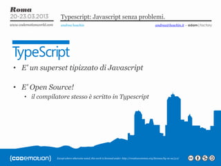 Except where otherwise noted, this work is licensed under: http://creativecommon.org/licenses/by-nc-sa/3.0/
Typescript: Javascript senza problemi.
andrea boschin
• E' un superset tipizzato di Javascript
• E' Open Source!
• il compilatore stesso è scritto in Typescript
andrea@boschin.it – adam|factory
 