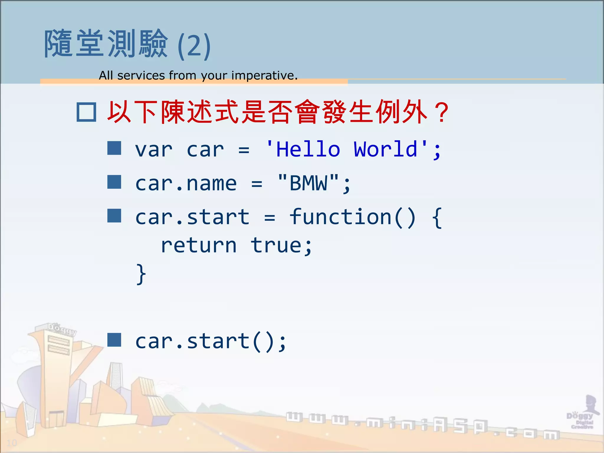 All services from your imperative.
10
隨堂測驗 (2)
 以下陳述式是否會發生例外？
 var car = 'Hello World';
 car.name = "BMW";
 car.start = function() {
return true;
}
 car.start();
 